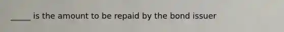 _____ is the amount to be repaid by the bond issuer