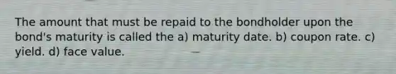 The amount that must be repaid to the bondholder upon the bond's maturity is called the a) maturity date. b) coupon rate. c) yield. d) face value.