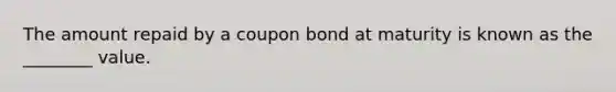 The amount repaid by a coupon bond at maturity is known as the ________ value.