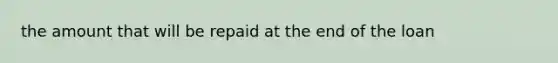 the amount that will be repaid at the end of the loan