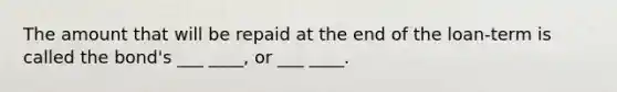 The amount that will be repaid at the end of the loan-term is called the bond's ___ ____, or ___ ____.