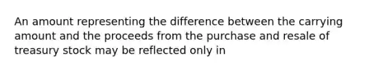 An amount representing the difference between the carrying amount and the proceeds from the purchase and resale of treasury stock may be reflected only in