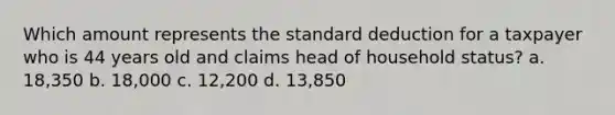 Which amount represents the standard deduction for a taxpayer who is 44 years old and claims head of household status? a. 18,350 b. 18,000 c. 12,200 d. 13,850