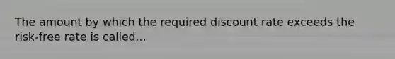 The amount by which the required discount rate exceeds the risk-free rate is called...