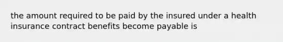 the amount required to be paid by the insured under a health insurance contract benefits become payable is