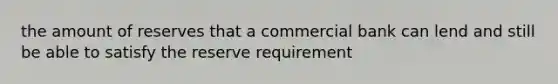 the amount of reserves that a commercial bank can lend and still be able to satisfy the reserve requirement