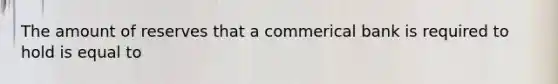 The amount of reserves that a commerical bank is required to hold is equal to