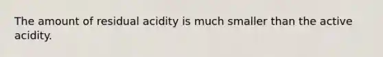 The amount of residual acidity is much smaller than the active acidity.