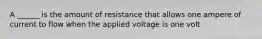 A ______ is the amount of resistance that allows one ampere of current to flow when the applied voltage is one volt