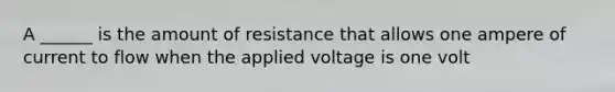 A ______ is the amount of resistance that allows one ampere of current to flow when the applied voltage is one volt