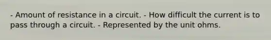 - Amount of resistance in a circuit. - How difficult the current is to pass through a circuit. - Represented by the unit ohms.