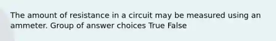 The amount of resistance in a circuit may be measured using an ammeter.​ Group of answer choices True False