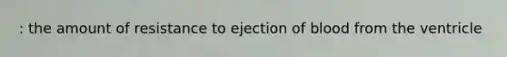 : the amount of resistance to ejection of blood from the ventricle