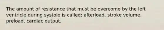 The amount of resistance that must be overcome by the left ventricle during systole is called: afterload. stroke volume. preload. cardiac output.