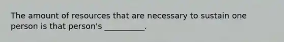The amount of resources that are necessary to sustain one person is that person's __________.