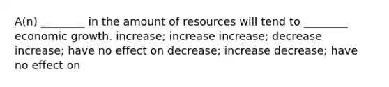 A(n) ________ in the amount of resources will tend to ________ economic growth. increase; increase increase; decrease increase; have no effect on decrease; increase decrease; have no effect on