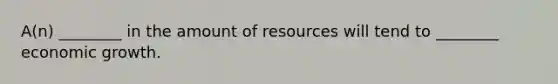 A(n) ________ in the amount of resources will tend to ________ economic growth.