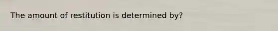 The amount of restitution is determined by?