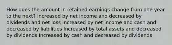 How does the amount in retained earnings change from one year to the next? Increased by net income and decreased by dividends and net loss Increased by net income and cash and decreased by liabilities Increased by total assets and decreased by dividends Increased by cash and decreased by dividends