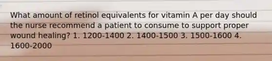 What amount of retinol equivalents for vitamin A per day should the nurse recommend a patient to consume to support proper wound healing? 1. 1200-1400 2. 1400-1500 3. 1500-1600 4. 1600-2000