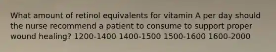 What amount of retinol equivalents for vitamin A per day should the nurse recommend a patient to consume to support proper wound healing? 1200-1400 1400-1500 1500-1600 1600-2000