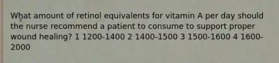 What amount of retinol equivalents for vitamin A per day should the nurse recommend a patient to consume to support proper wound healing? 1 1200-1400 2 1400-1500 3 1500-1600 4 1600-2000