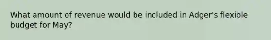 What amount of revenue would be included in Adger's flexible budget for May?