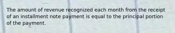 The amount of revenue recognized each month from the receipt of an installment note payment is equal to the principal portion of the payment.