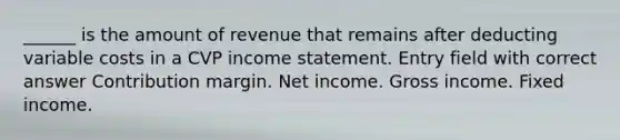 ______ is the amount of revenue that remains after deducting variable costs in a CVP income statement. Entry field with correct answer Contribution margin. Net income. Gross income. Fixed income.