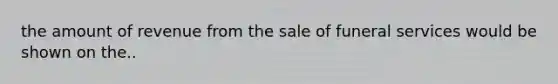 the amount of revenue from the sale of funeral services would be shown on the..