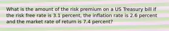 What is the amount of the risk premium on a US Treasury bill if the risk free rate is 3.1 percent, the inflation rate is 2.6 percent and the market rate of return is 7.4 percent?