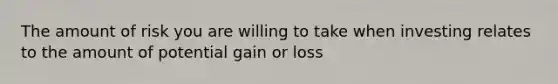 The amount of risk you are willing to take when investing relates to the amount of potential gain or loss