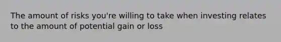 The amount of risks you're willing to take when investing relates to the amount of potential gain or loss