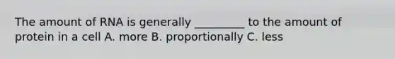 The amount of RNA is generally _________ to the amount of protein in a cell A. more B. proportionally C. less