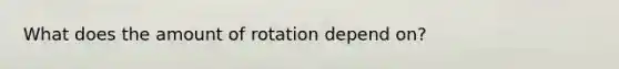 What does the amount of rotation depend on?