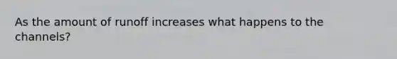 As the amount of runoff increases what happens to the channels?