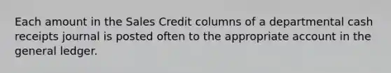 Each amount in the Sales Credit columns of a departmental cash receipts journal is posted often to the appropriate account in the general ledger.