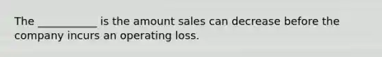 The​ ___________ is the amount sales can decrease before the company incurs an operating loss.