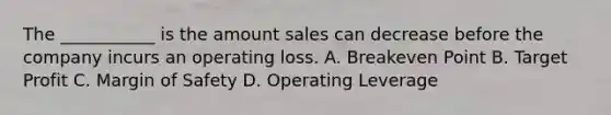 The​ ___________ is the amount sales can decrease before the company incurs an operating loss. A. Breakeven Point B. Target Profit C. Margin of Safety D. Operating Leverage