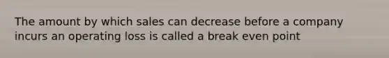 The amount by which sales can decrease before a company incurs an operating loss is called a break even point