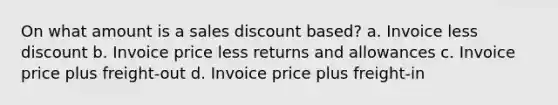 On what amount is a sales discount based? a. Invoice less discount b. Invoice price less returns and allowances c. Invoice price plus freight-out d. Invoice price plus freight-in