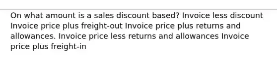 On what amount is a sales discount based? Invoice less discount Invoice price plus freight-out Invoice price plus returns and allowances. Invoice price less returns and allowances Invoice price plus freight-in