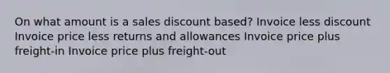 On what amount is a sales discount based? Invoice less discount Invoice price less returns and allowances Invoice price plus freight-in Invoice price plus freight-out