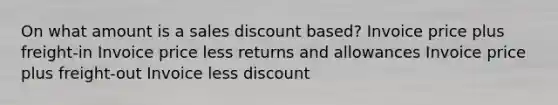 On what amount is a sales discount based? Invoice price plus freight-in Invoice price less returns and allowances Invoice price plus freight-out Invoice less discount