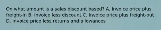 On what amount is a sales discount based? A. Invoice price plus freight-in B. Invoice less discount C. Invoice price plus freight-out D. Invoice price less returns and allowances