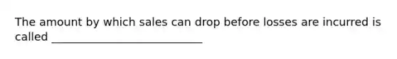 The amount by which sales can drop before losses are incurred is called ___________________________