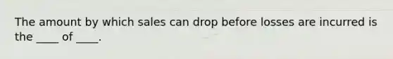 The amount by which sales can drop before losses are incurred is the ____ of ____.