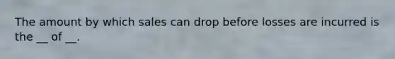 The amount by which sales can drop before losses are incurred is the __ of __.