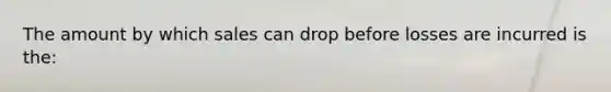 The amount by which sales can drop before losses are incurred is the: