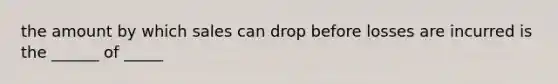 the amount by which sales can drop before losses are incurred is the ______ of _____